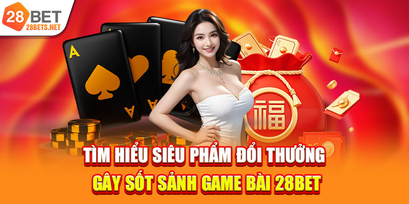 Tìm hiểu siêu phẩm đổi thưởng gây sốt sảnh game bài 28bet